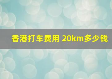 香港打车费用 20km多少钱